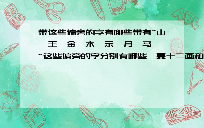 带这些偏旁的字有哪些带有“山、王、金、木、示、月、马、氵”这些偏旁的字分别有哪些,要十二画和十三画的,还有要繁体的,不要简体的.知道多少说多少,是要加上这些偏旁后的组成的字(