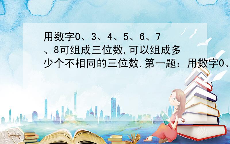 用数字0、3、4、5、6、7、8可组成三位数,可以组成多少个不相同的三位数,第一题：用数字0、3、4、5、6、7、8可组成三位数,可以组成多少个不相同的三位数?可以组成多少个没有重复数字的三