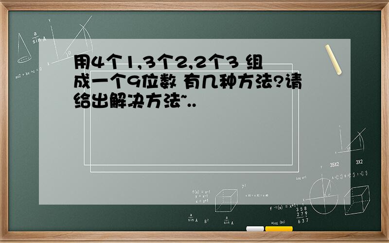 用4个1,3个2,2个3 组成一个9位数 有几种方法?请给出解决方法~..