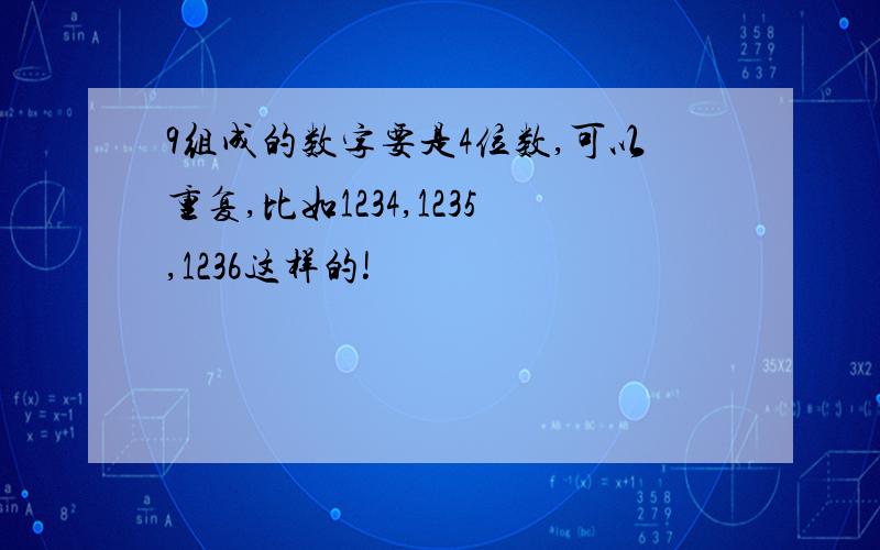 9组成的数字要是4位数,可以重复,比如1234,1235,1236这样的!