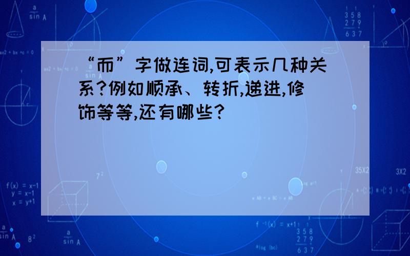 “而”字做连词,可表示几种关系?例如顺承、转折,递进,修饰等等,还有哪些?