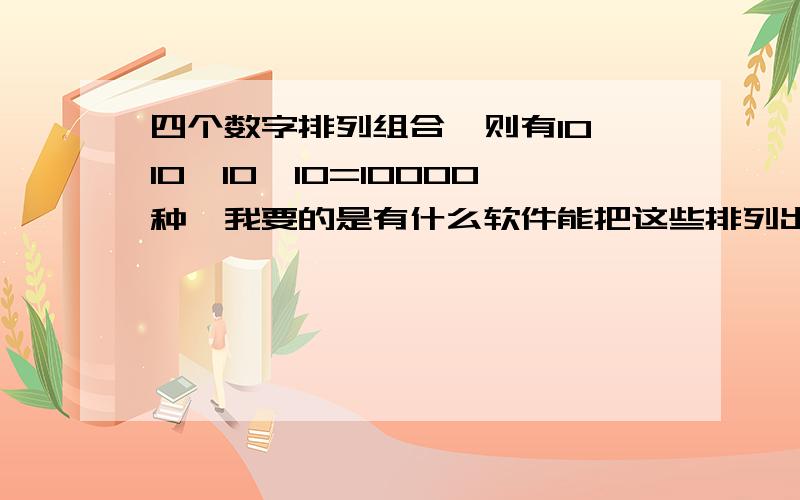 四个数字排列组合,则有10×10×10×10=10000种,我要的是有什么软件能把这些排列出来?