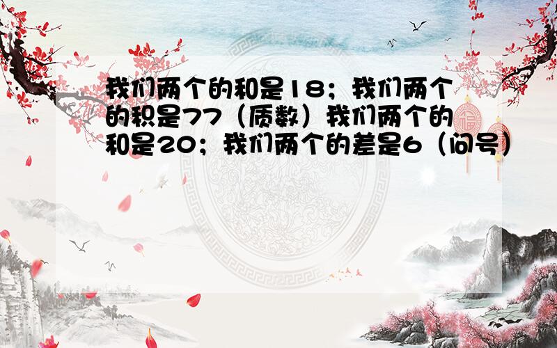 我们两个的和是18；我们两个的积是77（质数）我们两个的和是20；我们两个的差是6（问号）