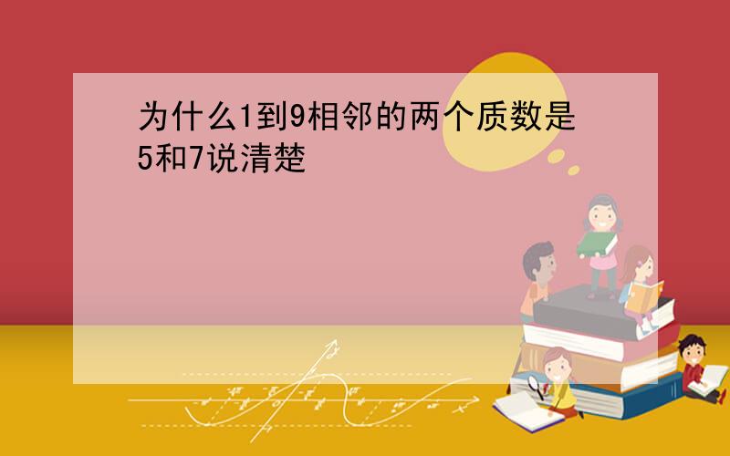 为什么1到9相邻的两个质数是5和7说清楚