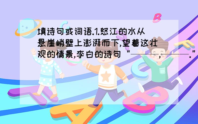 填诗句或词语.1.怒江的水从悬崖峭壁上澎湃而下,望着这壮观的情景,李白的诗句“———,———.”便闪过我的脑海.2.昨天晚上,有一道数学题让我绞尽脑汁,百思不得其解.就在我“———,—