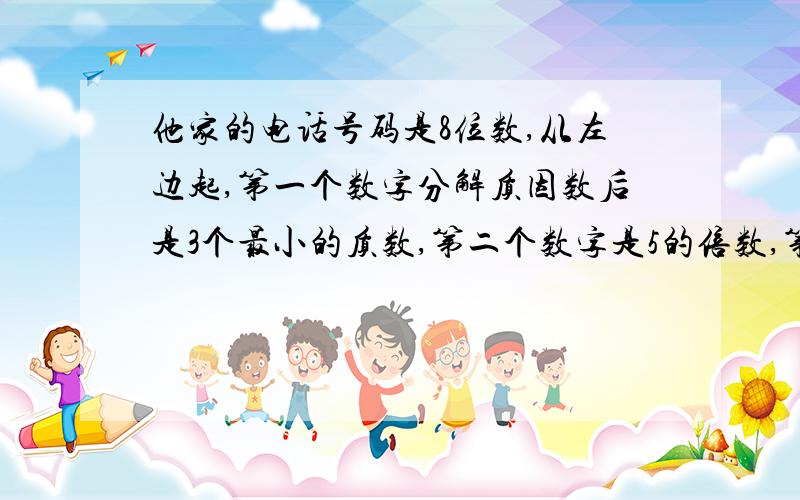 他家的电话号码是8位数,从左边起,第一个数字分解质因数后是3个最小的质数,第二个数字是5的倍数,第三个数字是10以内的最大奇数,第四个数字既不是质数也不是合数的非0自然数,第五个数字