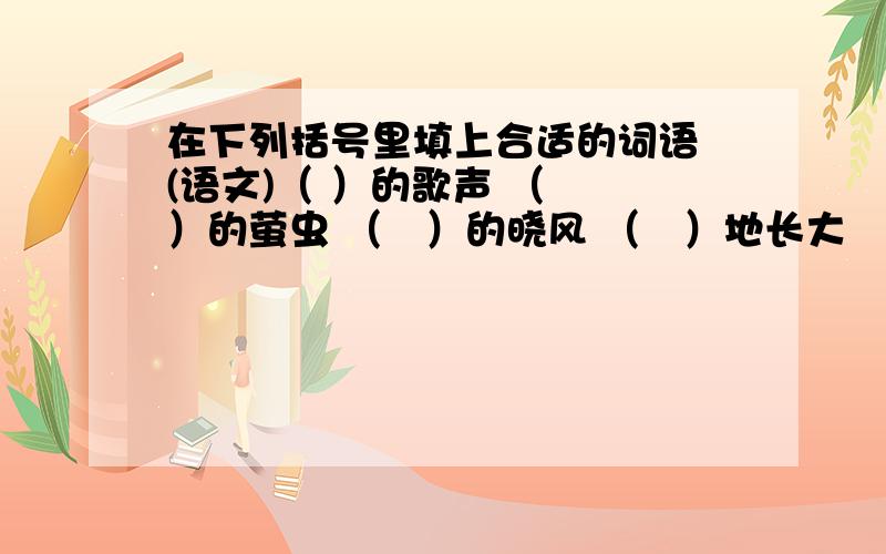 在下列括号里填上合适的词语 (语文)（ ）的歌声 （  ）的萤虫 （   ）的晓风 （   ）地长大     请指教!