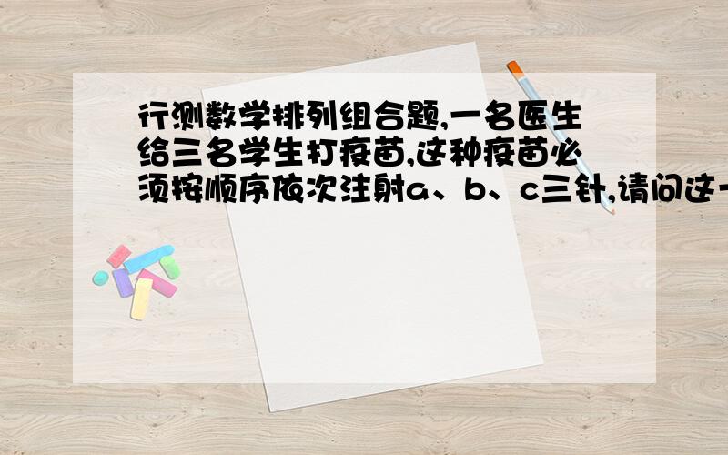 行测数学排列组合题,一名医生给三名学生打疫苗,这种疫苗必须按顺序依次注射a、b、c三针,请问这一共九针有多少种不同的顺序?（）A.1200  B.1440  C.1530  D.1680［答案］D［解析］医