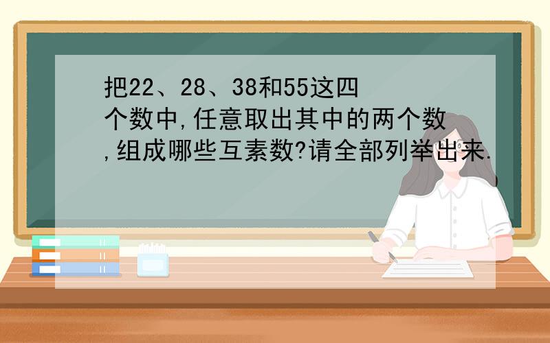 把22、28、38和55这四个数中,任意取出其中的两个数,组成哪些互素数?请全部列举出来.