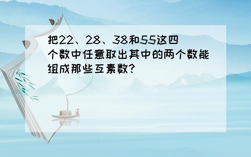 把22、28、38和55这四个数中任意取出其中的两个数能组成那些互素数?