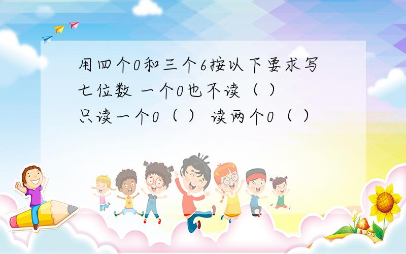 用四个0和三个6按以下要求写七位数 一个0也不读（ ） 只读一个0（ ） 读两个0（ ）