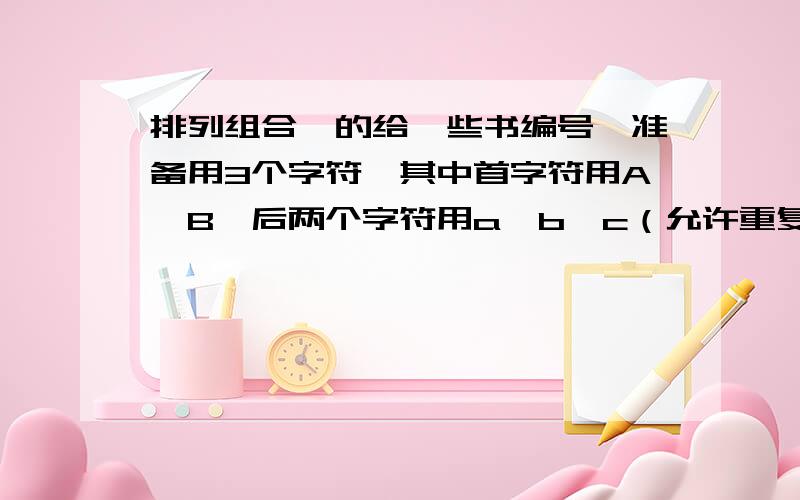 排列组合,的给一些书编号,准备用3个字符,其中首字符用A,B,后两个字符用a,b,c（允许重复）,则不同编号的书共有 A.8本 B.9本 C.12本 D.18本