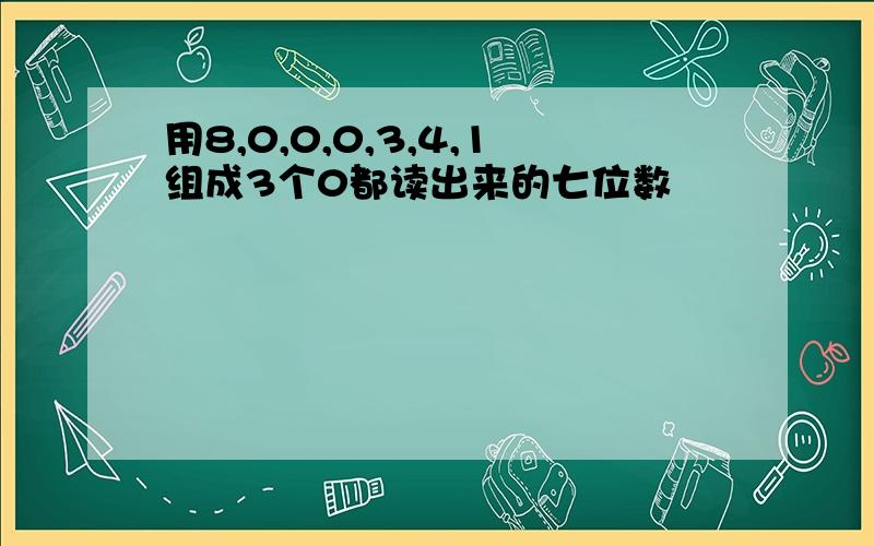 用8,0,0,0,3,4,1组成3个0都读出来的七位数