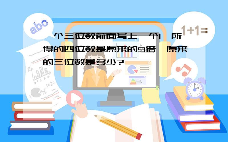 一个三位数前面写上一个1,所得的四位数是原来的9倍,原来的三位数是多少?