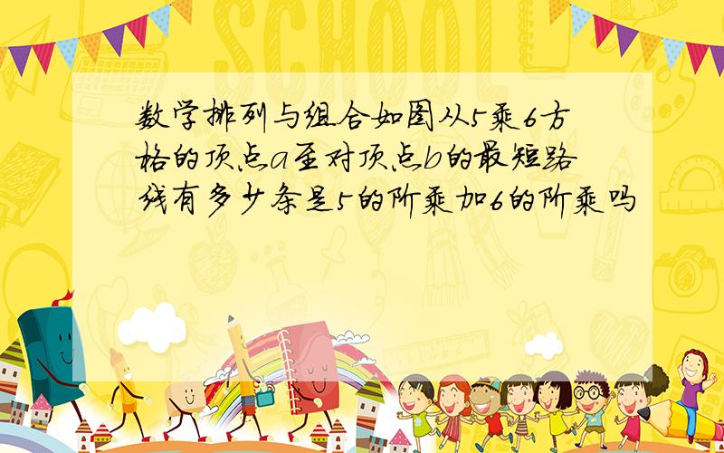 数学排列与组合如图从5乘6方格的顶点a至对顶点b的最短路线有多少条是5的阶乘加6的阶乘吗