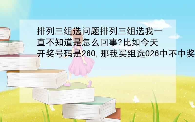 排列三组选问题排列三组选我一直不知道是怎么回事?比如今天开奖号码是260,那我买组选026中不中奖啊?我不知道我买的这个是组选几,只知道是组选.上面没写组选3还是组选6啊,只写了组选票3