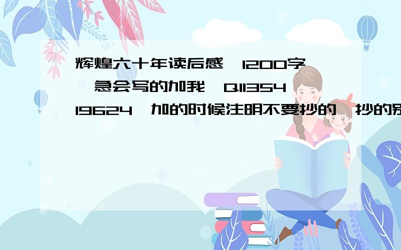 辉煌六十年读后感、1200字、急会写的加我、Q1135419624、加的时候注明不要抄的、抄的别来……