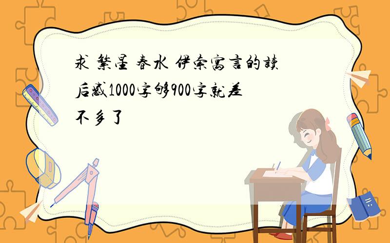 求 繁星 春水 伊索寓言的读后感1000字够900字就差不多了