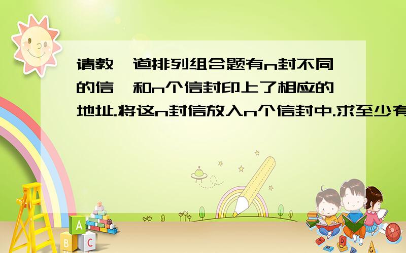 请教一道排列组合题有n封不同的信,和n个信封印上了相应的地址.将这n封信放入n个信封中.求至少有一封信刚好放进正确信封中的概率我已经算出来概率是：P=1 - 1/2!+ 1/3!- 1/4!+ ...+(-1)^n/n!那么