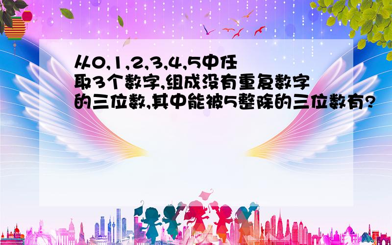 从0,1,2,3,4,5中任取3个数字,组成没有重复数字的三位数,其中能被5整除的三位数有?