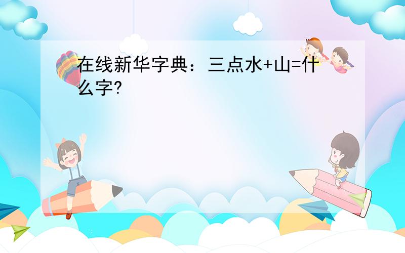 在线新华字典：三点水+山=什么字?