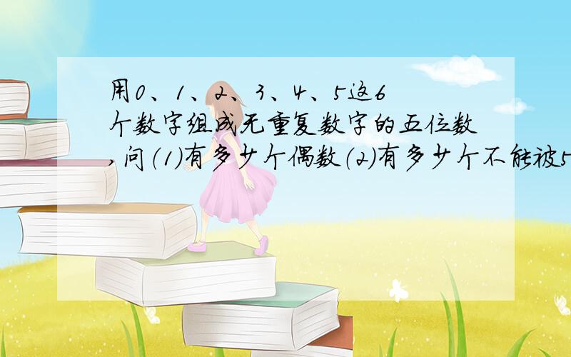 用0、1、2、3、4、5这6个数字组成无重复数字的五位数,问（1）有多少个偶数（2）有多少个不能被5整除的数