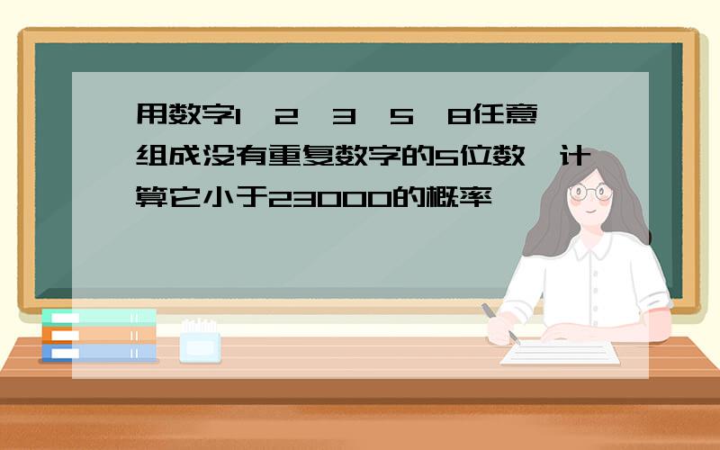 用数字1,2,3,5,8任意组成没有重复数字的5位数,计算它小于23000的概率