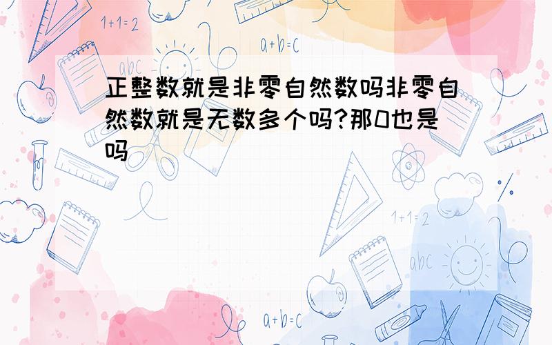 正整数就是非零自然数吗非零自然数就是无数多个吗?那0也是吗