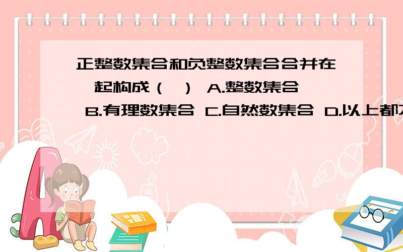 正整数集合和负整数集合合并在一起构成（ ） A.整数集合 B.有理数集合 C.自然数集合 D.以上都不对