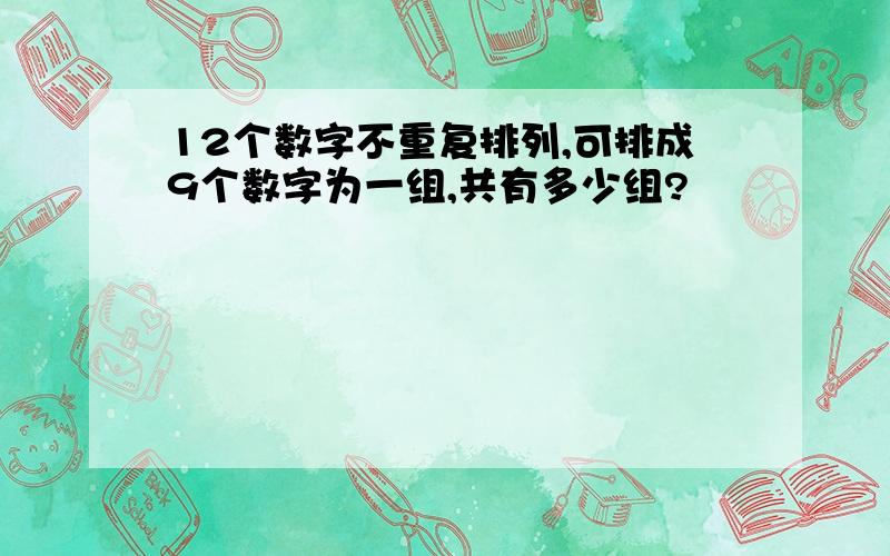 12个数字不重复排列,可排成9个数字为一组,共有多少组?