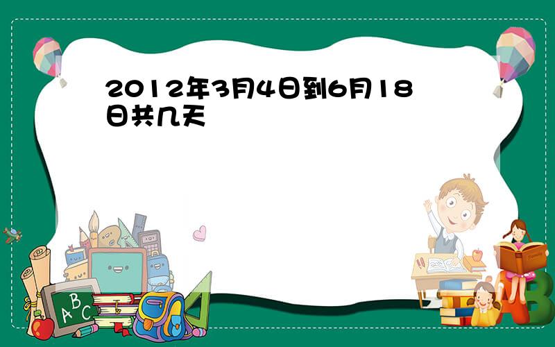 2012年3月4日到6月18日共几天