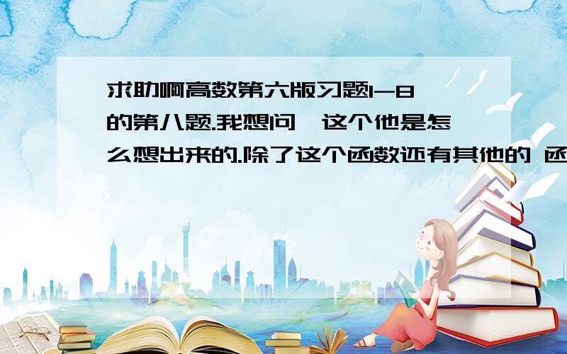 求助啊高数第六版习题1-8 的第八题.我想问,这个他是怎么想出来的.除了这个函数还有其他的 函数满足么?