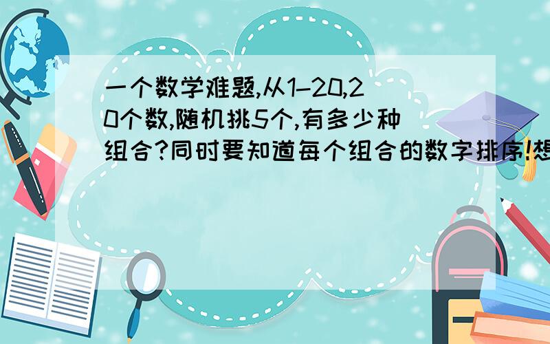 一个数学难题,从1-20,20个数,随机挑5个,有多少种组合?同时要知道每个组合的数字排序!想写个软件来实现,但是不知道怎么去组合,所以程序也写不出来 .求各位牛人支招 .