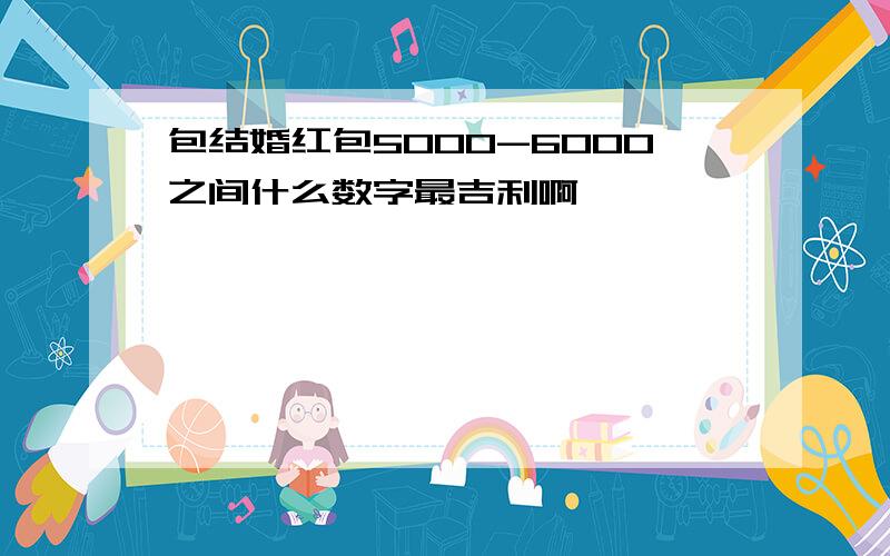 包结婚红包5000-6000之间什么数字最吉利啊