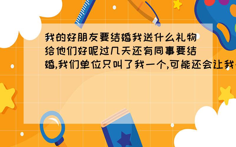 我的好朋友要结婚我送什么礼物给他们好呢过几天还有同事要结婚,我们单位只叫了我一个,可能还会让我去当送亲的,我的礼钱该怎么上?