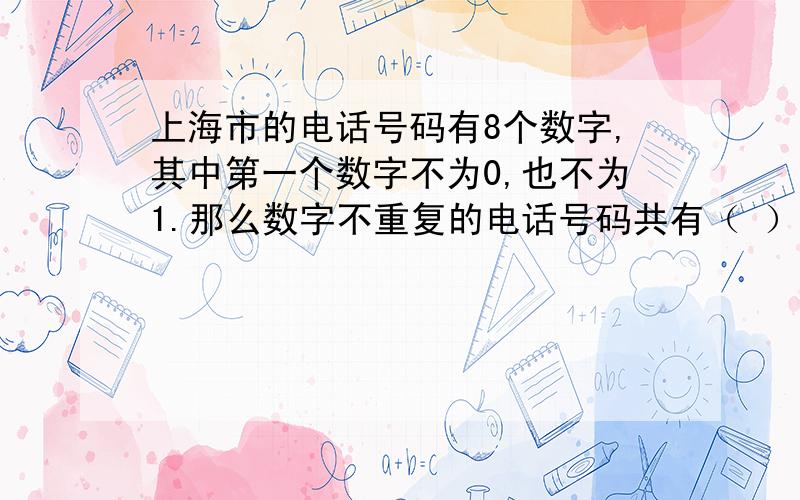 上海市的电话号码有8个数字,其中第一个数字不为0,也不为1.那么数字不重复的电话号码共有（ ）个.