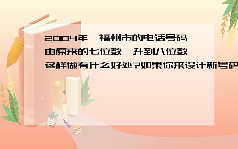 2004年,福州市的电话号码由原来的七位数,升到八位数,这样做有什么好处?如果你来设计新号码方案,你打算怎样怎样将七位数电话号码升到八位数