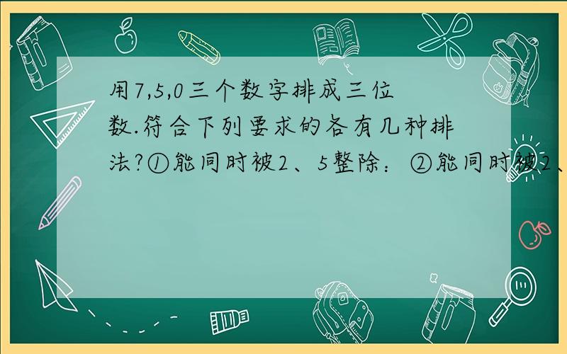 用7,5,0三个数字排成三位数.符合下列要求的各有几种排法?①能同时被2、5整除：②能同时被2、3整除：③能同时被5、3整除：④能同时被2、5、3整除：