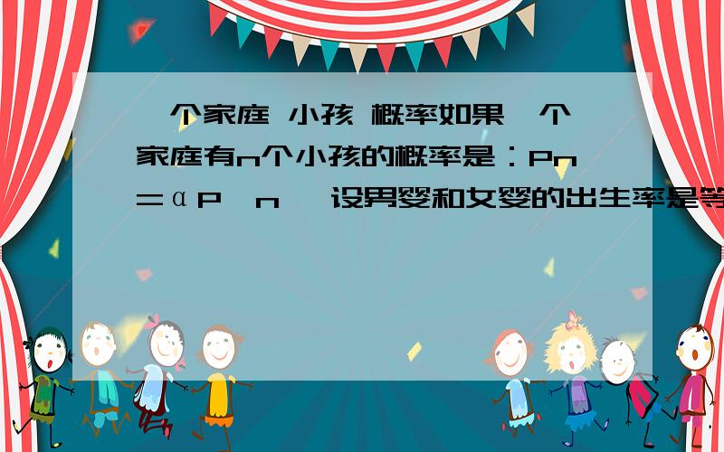 一个家庭 小孩 概率如果一个家庭有n个小孩的概率是：Pn=αP^n, 设男婴和女婴的出生率是等可能的,求这个家庭有K个男孩子的概率?