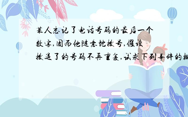 某人忘记了电话号码的最后一个数字,因而他随意地拨号,假设拨过了的号码不再重复,试求下列事件的概率（1）第3次拨号才接通电话 （2）拨号不超过3次而接通电话