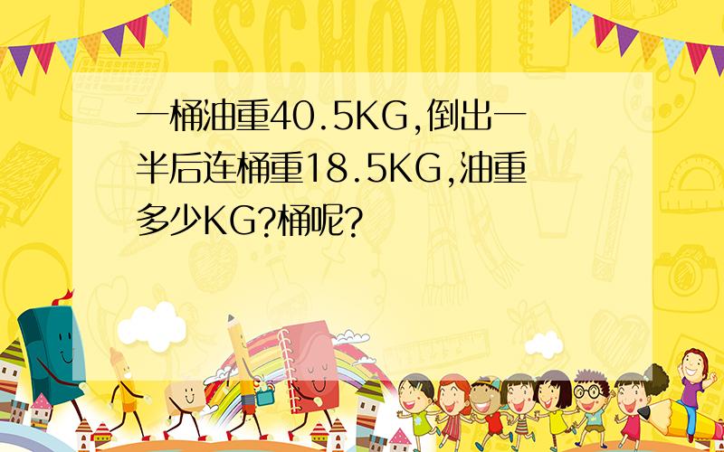 一桶油重40.5KG,倒出一半后连桶重18.5KG,油重多少KG?桶呢?