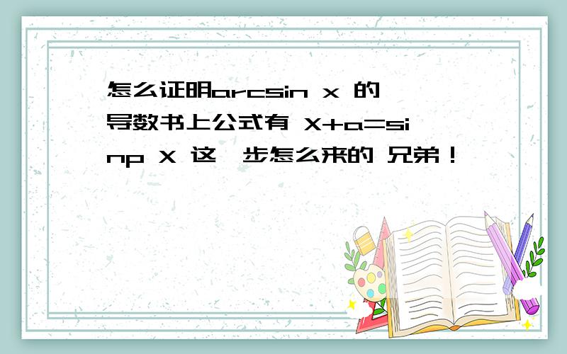 怎么证明arcsin x 的导数书上公式有 X+a=sinp X 这一步怎么来的 兄弟！