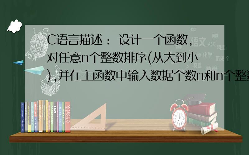 C语言描述： 设计一个函数,对任意n个整数排序(从大到小),并在主函数中输入数据个数n和n个整数,调用此函描述：     设计一个函数,对任意n个整数排序(从大到小),并在主函数中输入数据个数n