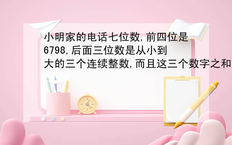 小明家的电话七位数,前四位是6798,后面三位数是从小到大的三个连续整数,而且这三个数字之和是最后一位数字的两倍,求出小明家的电话号码要过程