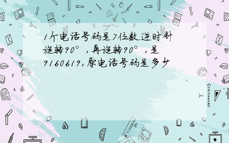 1个电话号码是7位数.逆时针旋转90°,再旋转90°,是9160619,原电话号码是多少