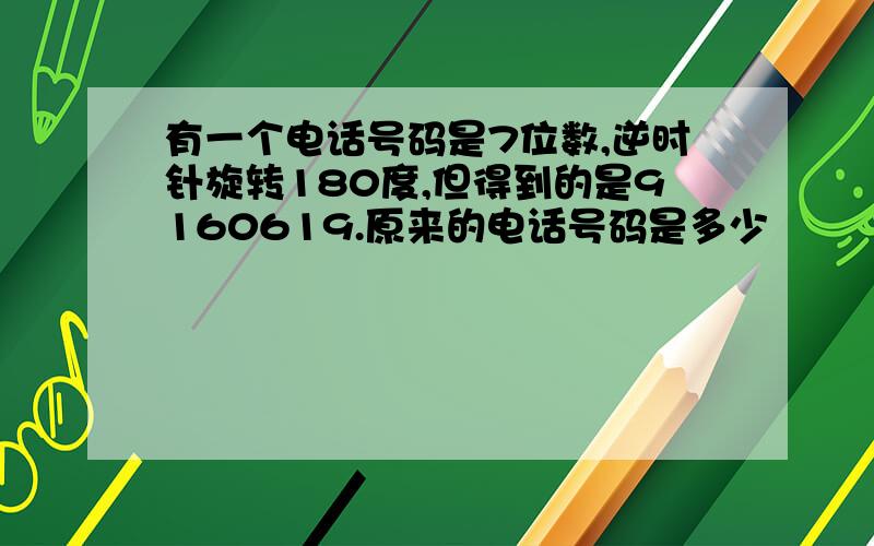 有一个电话号码是7位数,逆时针旋转180度,但得到的是9160619.原来的电话号码是多少