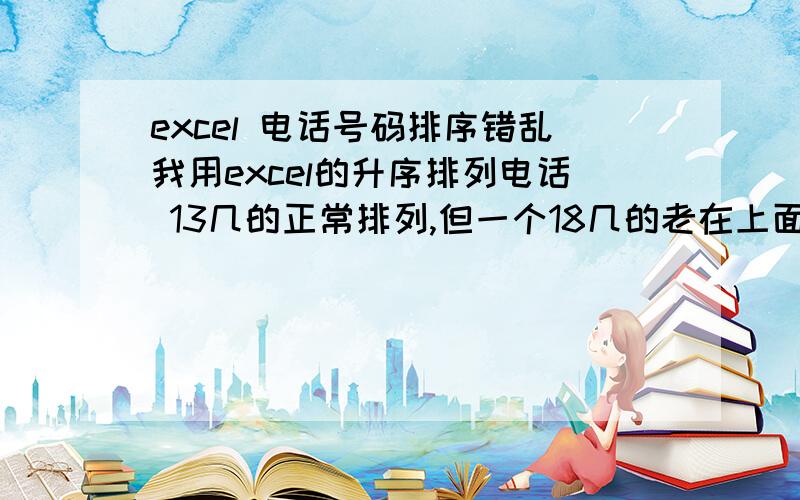 excel 电话号码排序错乱我用excel的升序排列电话 13几的正常排列,但一个18几的老在上面（也有18几的电话） 我想弄下去正常排列,该项应该是最后一个