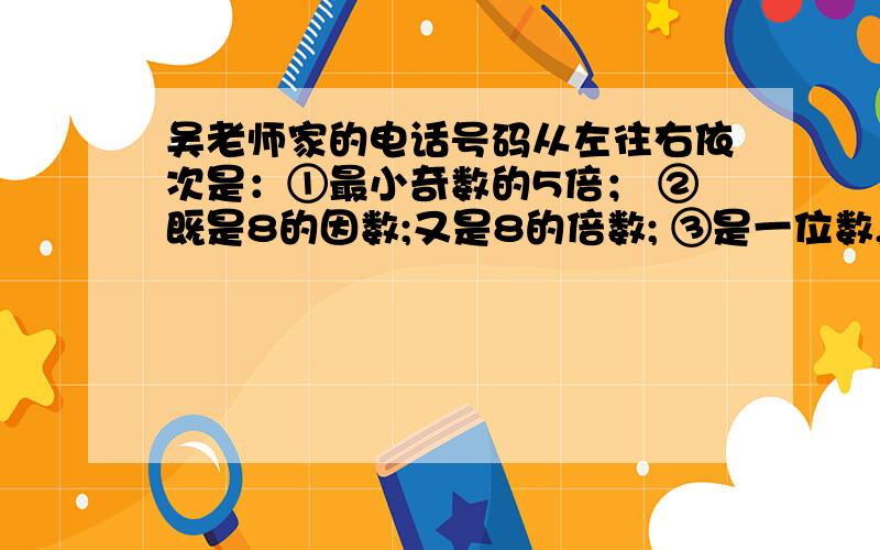 吴老师家的电话号码从左往右依次是：①最小奇数的5倍； ②既是8的因数;又是8的倍数; ③是一位数,并有因数3的偶数; ④最大的一位数； ⑤既不是质数也不是合数的数（不包括0）; ⑥最小的