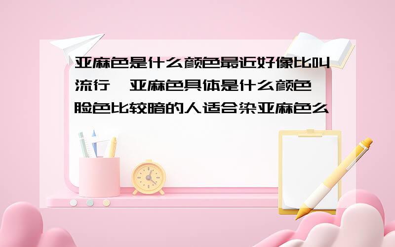 亚麻色是什么颜色最近好像比叫流行,亚麻色具体是什么颜色,脸色比较暗的人适合染亚麻色么,