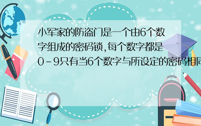 小军家的防盗门是一个由6个数字组成的密码锁,每个数字都是0-9只有当6个数字与所设定的密码相同时,才能将小军家的防盗门是一个由6个数字组成的密码锁,每个数字都是0-9这十个数字中的一